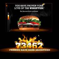 <strong>“Whopper Sacrifice”</strong><br /><strong>Burger King - Crispin Porter + Bogusky Boulder</strong> <br />234,000 friends dumped before Facebook sabotaged the app. Proving Americans love the Whopper more than they like their friends.